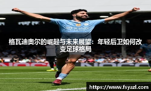 格瓦迪奥尔的崛起与未来展望：年轻后卫如何改变足球格局