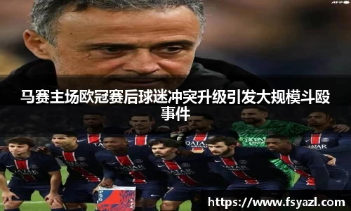 马赛主场欧冠赛后球迷冲突升级引发大规模斗殴事件
