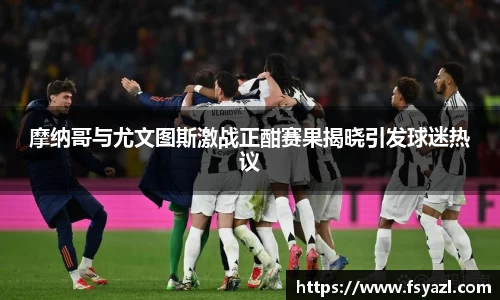 摩纳哥与尤文图斯激战正酣赛果揭晓引发球迷热议