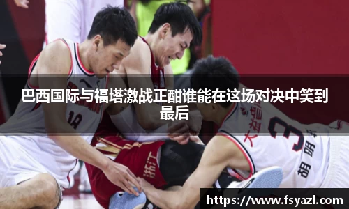 巴西国际与福塔激战正酣谁能在这场对决中笑到最后